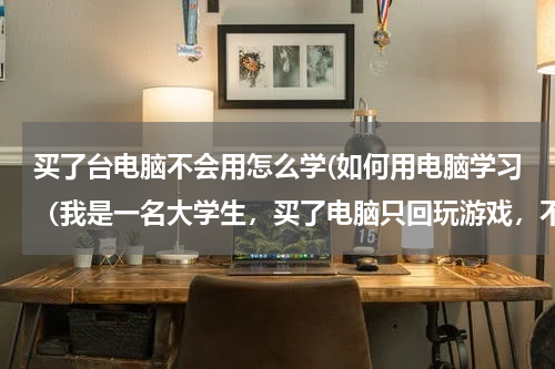 买了台电脑不会用怎么学(如何用电脑学习（我是一名大学生，买了电脑只回玩游戏，不知道怎样用电脑才对将来的工作有好处 ）)