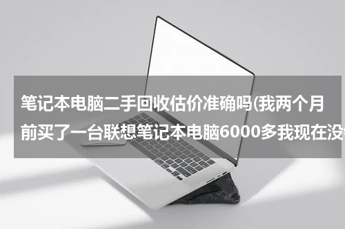 笔记本电脑二手回收估价准确吗(我两个月前买了一台联想笔记本电脑6000多我现在没钱了想到回收电脑的地方卖了能卖多少钱请各位朋友帮)