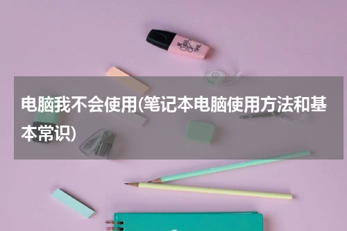 电脑我不会使用(笔记本电脑使用方法和基本常识)