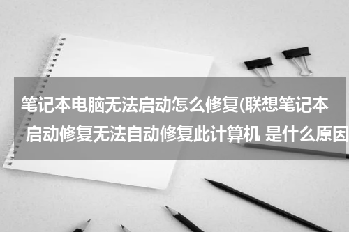 笔记本电脑无法启动怎么修复(联想笔记本 启动修复无法自动修复此计算机 是什么原因？该怎么办)