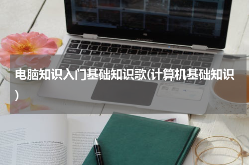 电脑知识入门基础知识歌(计算机基础知识)