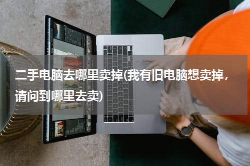二手电脑去哪里卖掉(我有旧电脑想卖掉，请问到哪里去卖)