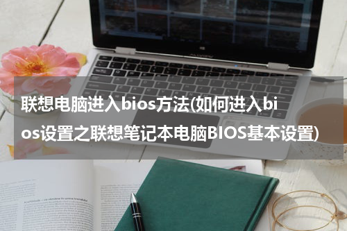 联想电脑进入bios方法(如何进入bios设置之联想笔记本电脑BIOS基本设置)