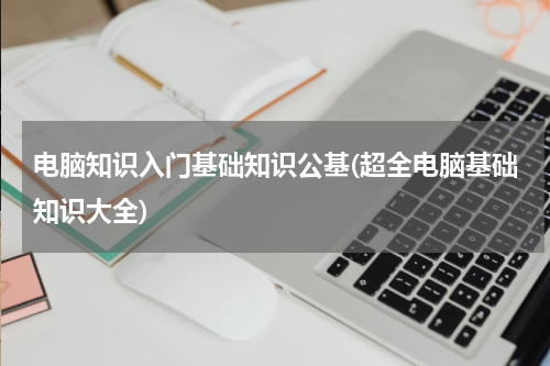 电脑知识入门基础知识公基(超全电脑基础知识大全)