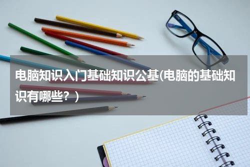 电脑知识入门基础知识公基(电脑的基础知识有哪些？)