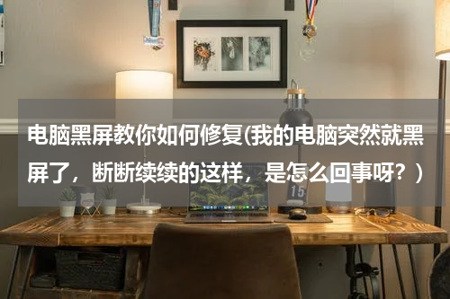 电脑黑屏教你如何修复(我的电脑突然就黑屏了，断断续续的这样，是怎么回事呀？)