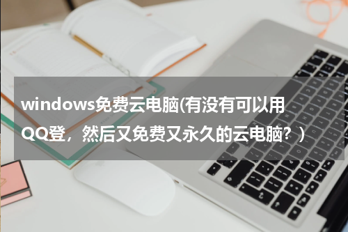 windows免费云电脑(有没有可以用QQ登，然后又免费又永久的云电脑？)