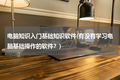 电脑知识入门基础知识软件(有没有学习电脑基础操作的软件？)