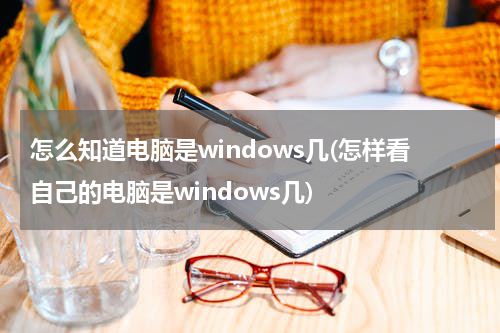 怎么知道电脑是windows几(怎样看自己的电脑是windows几)
