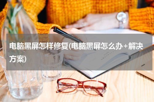 电脑黑屏怎样修复(电脑黑屏怎么办+解决方案)