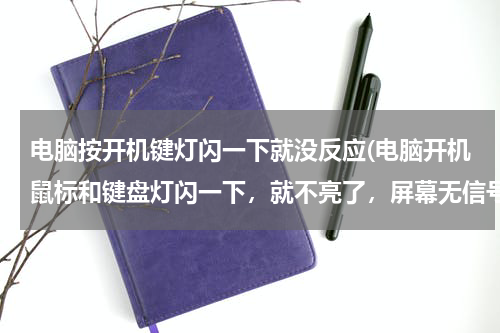 电脑按开机键灯闪一下就没反应(电脑开机鼠标和键盘灯闪一下，就不亮了，屏幕无信号)