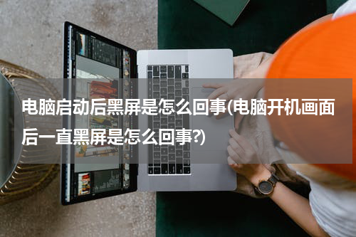 电脑启动后黑屏是怎么回事(电脑开机画面后一直黑屏是怎么回事?)
