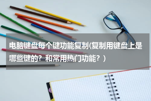 电脑键盘每个键功能复制(复制用键盘上是哪些键的？和常用热门功能？)