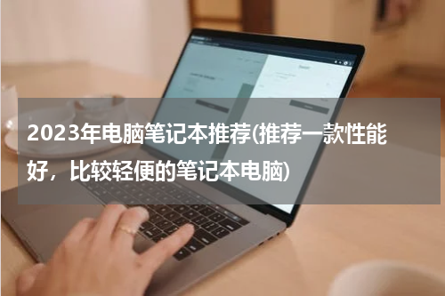 2023年电脑笔记本推荐(推荐一款性能好，比较轻便的笔记本电脑)