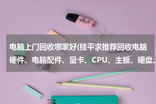电脑上门回收哪家好(桂平求推荐回收电脑硬件、电脑配件、显卡、CPU、主板、硬盘、内存、电源、键盘鼠标、显示器的，收购的)