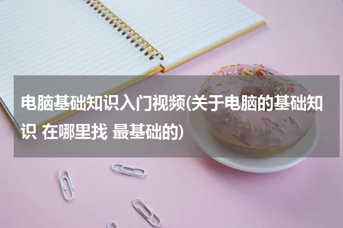 电脑基础知识入门视频(关于电脑的基础知识 在哪里找 最基础的)
