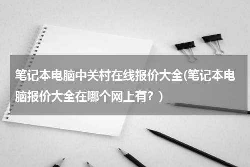 笔记本电脑中关村在线报价大全(笔记本电脑报价大全在哪个网上有？)