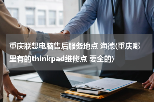 重庆联想电脑售后服务地点 海德(重庆哪里有的thinkpad维修点 要全的)