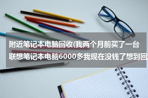 附近笔记本电脑回收(我两个月前买了一台联想笔记本电脑6000多我现在没钱了想到回收电脑的地方卖了能卖多少钱请各位朋友帮)