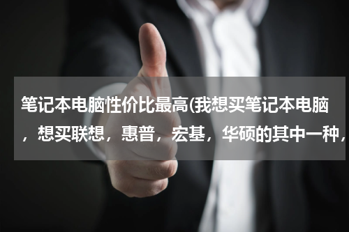 笔记本电脑性价比最高(我想买笔记本电脑，想买联想，惠普，宏基，华硕的其中一种，那种性价比最高？)