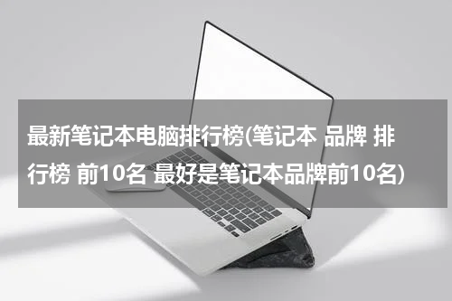 最新笔记本电脑排行榜(笔记本 品牌 排行榜 前10名 最好是笔记本品牌前10名)