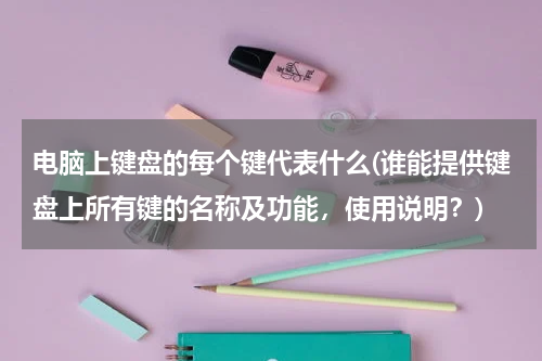 电脑上键盘的每个键代表什么(谁能提供键盘上所有键的名称及功能，使用说明？)