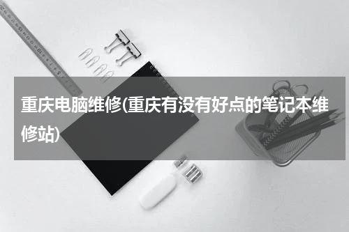 重庆电脑维修(重庆有没有好点的笔记本维修站)