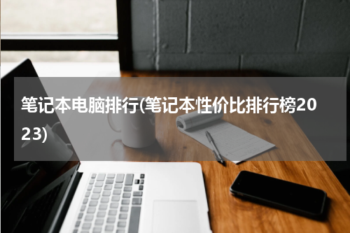 笔记本电脑排行(笔记本性价比排行榜2023)