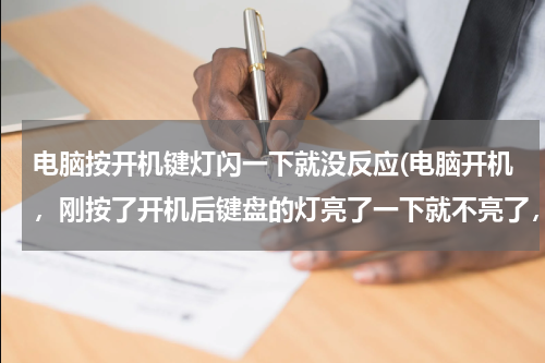 电脑按开机键灯闪一下就没反应(电脑开机，刚按了开机后键盘的灯亮了一下就不亮了，显示器正常。键盘灯不亮没反应鼠标灯亮没反应求解谢谢)