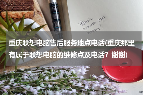 重庆联想电脑售后服务地点电话(重庆那里有属于联想电脑的维修点及电话？谢谢)
