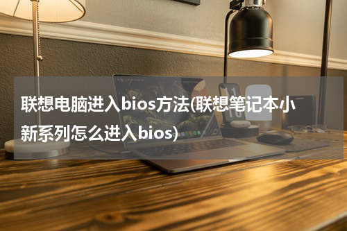 联想电脑进入bios方法(联想笔记本小新系列怎么进入bios)