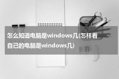 怎么知道电脑是windows几(怎样看自己的电脑是windows几)