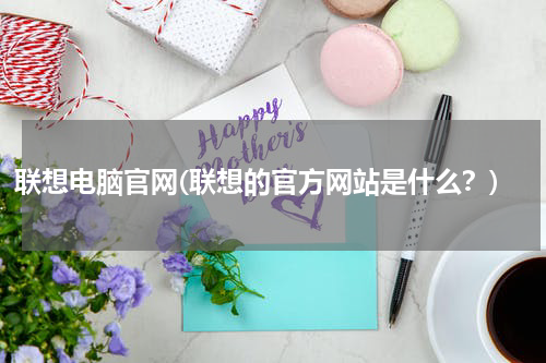 联想电脑官网(联想的官方网站是什么？)