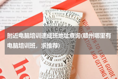 附近电脑培训速成班地址查询(赣州哪里有电脑培训班，求推荐)