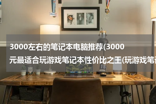 3000左右的笔记本电脑推荐(3000元最适合玩游戏笔记本性价比之王(玩游戏笔记本电脑哪个牌子好？))
