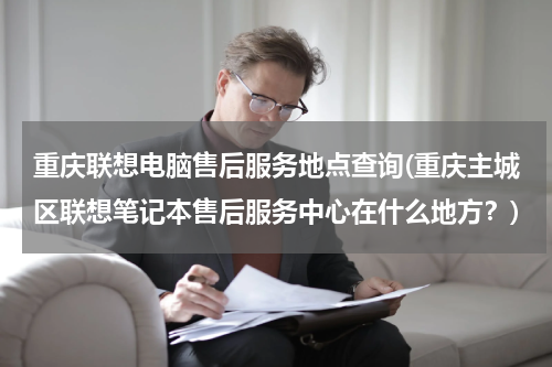 重庆联想电脑售后服务地点查询(重庆主城区联想笔记本售后服务中心在什么地方？)