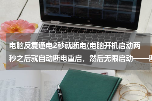 电脑反复通电2秒就断电(电脑开机启动两秒之后就自动断电重启，然后无限启动——断电——重启——断电 这是怎么回事？ 求大神详)