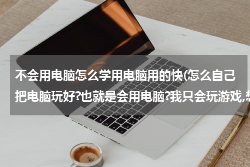 不会用电脑怎么学用电脑用的快(怎么自己把电脑玩好?也就是会用电脑?我只会玩游戏,想练练电脑?)