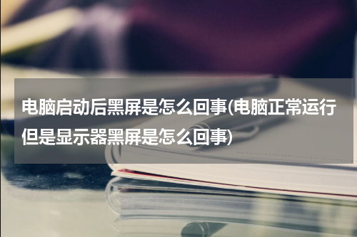 电脑启动后黑屏是怎么回事(电脑正常运行但是显示器黑屏是怎么回事)