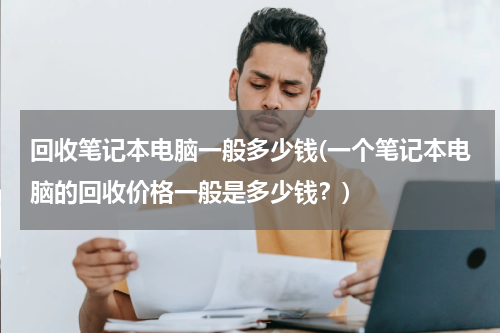 回收笔记本电脑一般多少钱(一个笔记本电脑的回收价格一般是多少钱？)