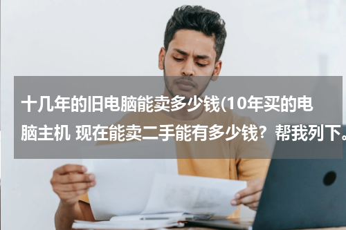 十几年的旧电脑能卖多少钱(10年买的电脑主机 现在能卖二手能有多少钱？帮我列下。。)