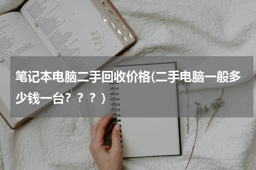 笔记本电脑二手回收价格(二手电脑一般多少钱一台？？？)
