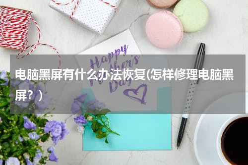 电脑黑屏有什么办法恢复(怎样修理电脑黑屏？)