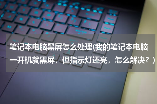笔记本电脑黑屏怎么处理(我的笔记本电脑一开机就黑屏，但指示灯还亮，怎么解决？)