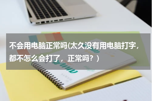不会用电脑正常吗(太久没有用电脑打字，都不怎么会打了，正常吗？)
