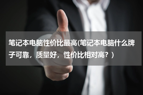 笔记本电脑性价比最高(笔记本电脑什么牌子可靠，质量好，性价比相对高？)