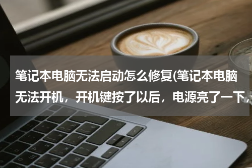 笔记本电脑无法启动怎么修复(笔记本电脑无法开机，开机键按了以后，电源亮了一下，就灭了，过了几)