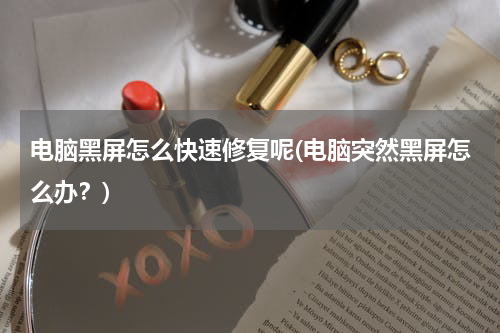 电脑黑屏怎么快速修复呢(电脑突然黑屏怎么办？)