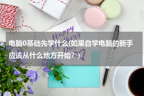 电脑0基础先学什么(如果自学电脑的新手应该从什么地方开始？)