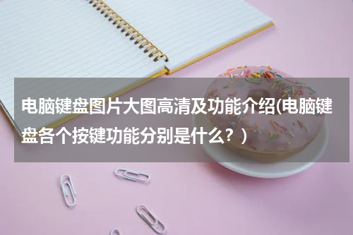 电脑键盘图片大图高清及功能介绍(电脑键盘各个按键功能分别是什么？)